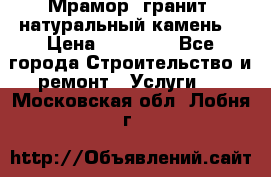 Мрамор, гранит, натуральный камень! › Цена ­ 10 000 - Все города Строительство и ремонт » Услуги   . Московская обл.,Лобня г.